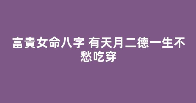 富貴女命八字 有天月二德一生不愁吃穿